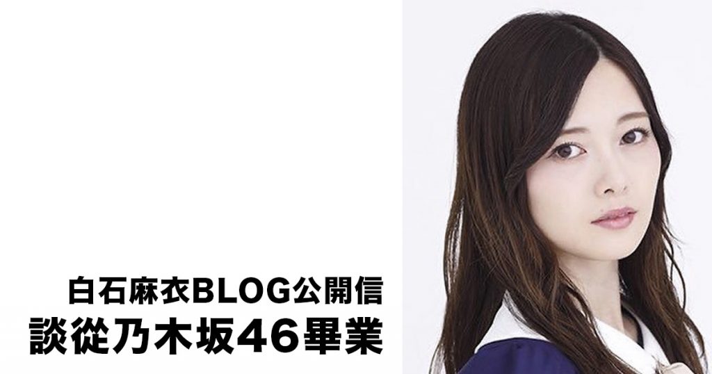 「持續努力到最後一刻」白石麻衣BLOG公開信 親自確認將從乃木坂46畢業