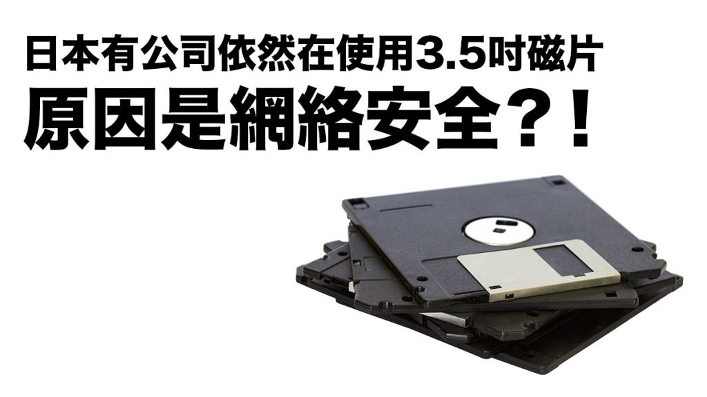 日本有公司依然在使用3.5吋磁片：原因是網絡安全？！但終於也要完了…