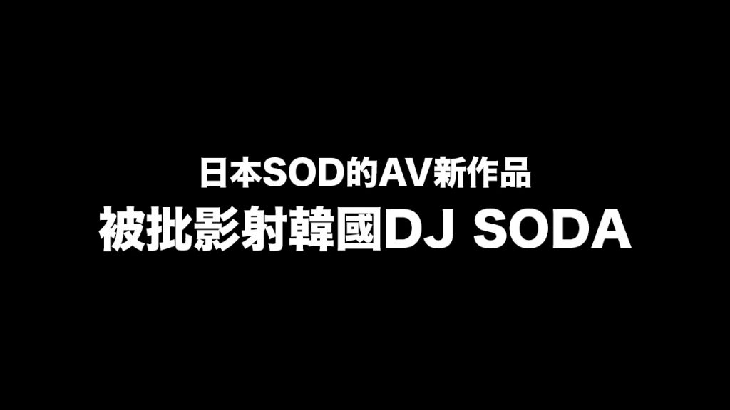 日本SOD的AV新作品被指影射韓國DJ SODA事件 臨時煞停推出